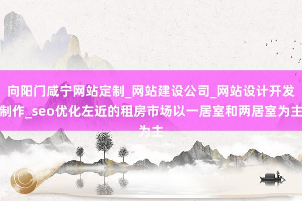 向阳门咸宁网站定制_网站建设公司_网站设计开发制作_seo优化左近的租房市场以一居室和两居室为主