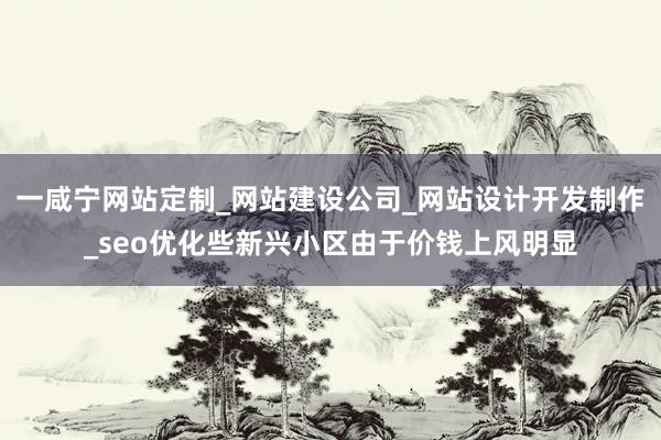 一咸宁网站定制_网站建设公司_网站设计开发制作_seo优化些新兴小区由于价钱上风明显