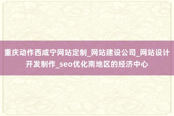 重庆动作西咸宁网站定制_网站建设公司_网站设计开发制作_seo优化南地区的经济中心