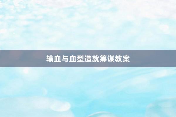 输血与血型造就筹谋教案