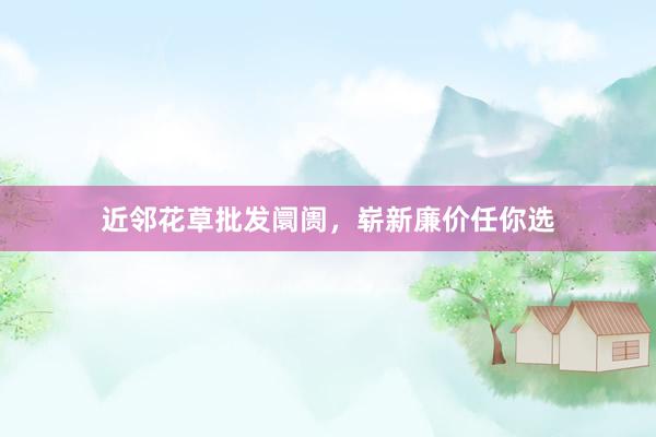 近邻花草批发阛阓，崭新廉价任你选