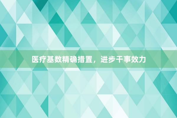 医疗基数精确措置，进步干事效力