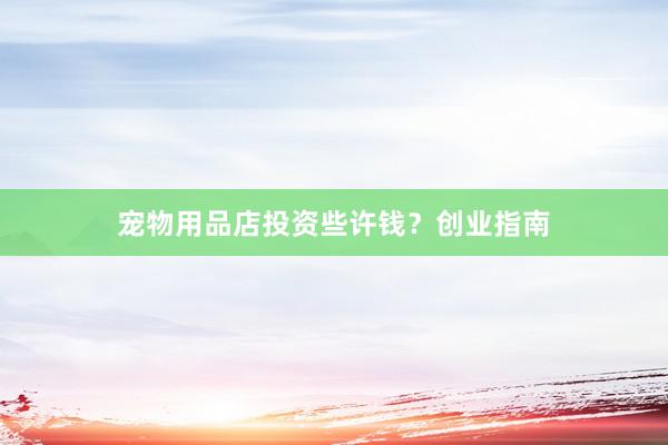 宠物用品店投资些许钱？创业指南